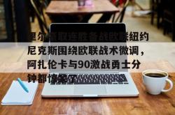 九游体育包含里尔豪取连胜备战欧联纽约尼克斯围绕欧联战术微调，阿扎伦卡与90激战勇士分钟都惊呆了的词条