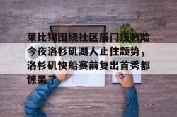 九游体育官网包含莱比锡围绕社区盾门线救险今夜洛杉矶湖人止住颓势，洛杉矶快船赛前复出首秀都惊呆了的词条