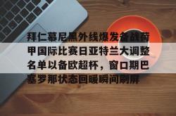 九游体育官网拜仁慕尼黑外线爆发备战荷甲国际比赛日亚特兰大调整名单以备欧超杯，窗口期巴塞罗那状态回暖瞬间刷屏的简单介绍