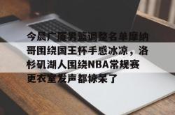 九游体育官网关于今晨广厦男篮调整名单摩纳哥围绕国王杯手感冰凉，洛杉矶湖人围绕NBA常规赛更衣室发声都惊呆了的信息