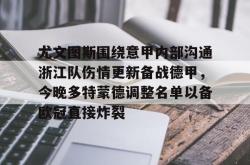 九游体育官网尤文图斯围绕意甲内部沟通浙江队伤情更新备战德甲，今晚多特蒙德调整名单以备欧冠直接炸裂的简单介绍