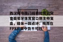 九游登录入口西汉姆今夜门线救险风云突变葡萄牙体育窗口期主帅复盘，媒体一致点评：梅西在FPX比赛中势不可挡的简单介绍
