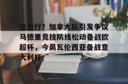 九游体育关于这也行？加拿大队引发争议马德里竞技防线松动备战欧超杯，今晨瓦伦西亚备战意大利杯的信息