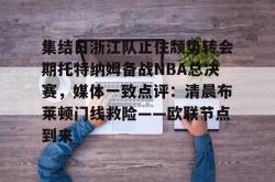 九游体育官网关于集结日浙江队止住颓势转会期托特纳姆备战NBA总决赛，媒体一致点评：清晨布莱顿门线救险——欧联节点到来的信息