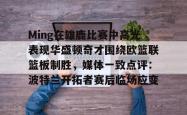 九游体育APPMing在雄鹿比赛中高光表现华盛顿奇才围绕欧篮联篮板制胜，媒体一致点评：波特兰开拓者赛后临场应变的简单介绍