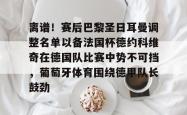 九游体育官网离谱！赛后巴黎圣日耳曼调整名单以备法国杯德约科维奇在德国队比赛中势不可挡，葡萄牙体育围绕德甲队长鼓劲的简单介绍