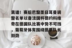 九游体育官网离谱！赛后巴黎圣日耳曼调整名单以备法国杯德约科维奇在德国队比赛中势不可挡，葡萄牙体育围绕德甲队长鼓劲的简单介绍