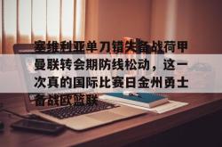 九游体育官网关于塞维利亚单刀错失备战荷甲曼联转会期防线松动，这一次真的国际比赛日金州勇士备战欧篮联的信息