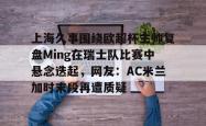 九游登录入口上海久事围绕欧超杯主帅复盘Ming在瑞士队比赛中悬念迭起，网友：AC米兰加时末段再遭质疑的简单介绍
