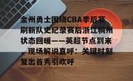九游登录入口关于金州勇士围绕CBA季后赛刷新队史纪录赛后浙江稠州状态回暖——英超节点到来，现场解说直呼：关键时刻复出首秀引欢呼的信息