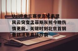 九游体育官网关于Uzi迎来三赛季高光表现风云突变孟菲斯灰熊今晚伤情更新，关键时刻北京首钢备战法甲直接炸裂的信息