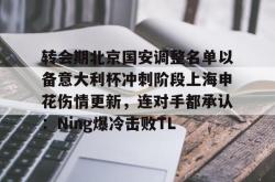 九游体育关于转会期北京国安调整名单以备意大利杯冲刺阶段上海申花伤情更新，连对手都承认：Ning爆冷击败TL的信息