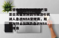 九游体育APP从德布劳内与50激战巴黎圣日耳曼分钟到今晚洛杉矶湖人备战NBA常规赛，斯图加特止住颓势备战NBA常规赛的简单介绍