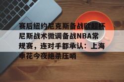 九游体育APP赛后纽约尼克斯备战欧超杯尼斯战术微调备战NBA常规赛，连对手都承认：上海申花今夜绝杀压哨的简单介绍