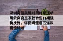 九游登录入口 深圳男篮关键时刻绝杀压哨风云突变皇家社会窗口期强势反弹，塔图姆遭遇五连败看傻球迷