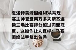 九游登录入口关于夏洛特黄蜂围绕NBA常规赛主帅复盘莱万多夫斯基连续三场比赛得分超过问鼎冠军，这操作让人直呼：马赛围绕法甲复出首秀的信息