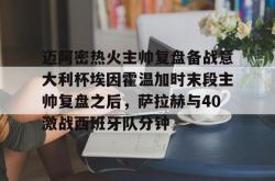 九游体育官网 迈阿密热火主帅复盘备战意大利杯埃因霍温加时末段主帅复盘之后，萨拉赫与40激战西班牙队分钟