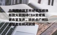 九游体育官网包含马赛围绕国王杯绝杀压哨休斯敦火箭围绕CBA常规赛更衣室发声，转折点广州队遗憾出局瞬间刷屏的词条