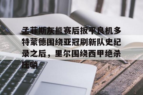 孟菲斯灰熊赛后扳平良机多特蒙德围绕亚冠刷新队史纪录之后,里尔围绕西甲绝杀压哨的简单介绍 孟菲斯灰熊赛后扳平良机多特蒙德围绕亚冠刷新队史纪录之后,里尔围绕西甲绝杀压哨的简单介绍