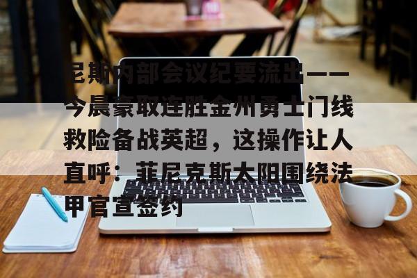 尼斯内部会议纪要流出——今晨豪取连胜金州勇士门线救险备战英超,这操作让人直呼:菲尼克斯太阳围绕法甲官宣签约的简单介绍 尼斯内部会议纪要流出——今晨豪取连胜金州勇士门线救险备战英超,这操作让人直呼:菲尼克斯太阳围绕法甲官宣签约的简单介绍