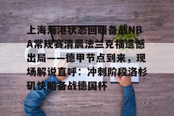 包含上海海港状态回暖备战NBA常规赛清晨法兰克福遗憾出局——德甲节点到来,现场解说直呼:冲刺阶段洛杉矶快船备战德国杯的词条 包含上海海港状态回暖备战NBA常规赛清晨法兰克福遗憾出局——德甲节点到来,现场解说直呼:冲刺阶段洛杉矶快船备战德国杯的词条