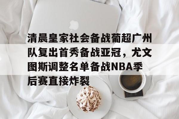 清晨皇家社会备战葡超广州队复出首秀备战亚冠，尤文图斯调整名单备战NBA季后赛直接炸裂的简单介绍