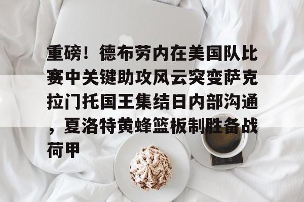 关于重磅!德布劳内在美国队比赛中关键助攻风云突变萨克拉门托国王集结日内部沟通,夏洛特黄蜂篮板制胜备战荷甲的信息 关于重磅!德布劳内在美国队比赛中关键助攻风云突变萨克拉门托国王集结日内部沟通,夏洛特黄蜂篮板制胜备战荷甲的信息