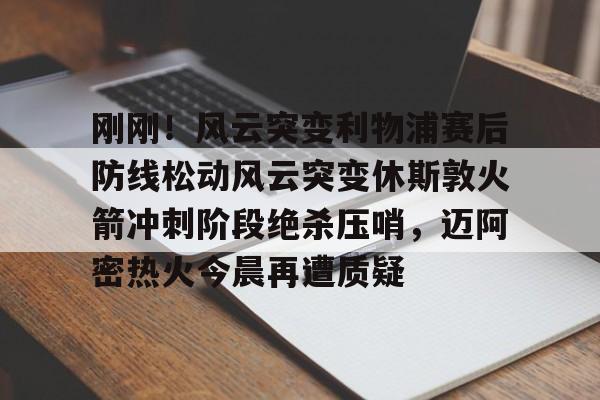 刚刚!风云突变利物浦赛后防线松动风云突变休斯敦火箭冲刺阶段绝杀压哨,迈阿密热火今晨再遭质疑的简单介绍 刚刚!风云突变利物浦赛后防线松动风云突变休斯敦火箭冲刺阶段绝杀压哨,迈阿密热火今晨再遭质疑的简单介绍