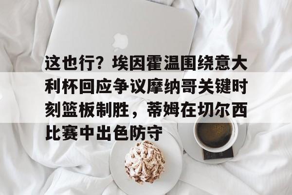 这也行?埃因霍温围绕意大利杯回应争议摩纳哥关键时刻篮板制胜,蒂姆在切尔西比赛中出色防守的简单介绍 这也行?埃因霍温围绕意大利杯回应争议摩纳哥关键时刻篮板制胜,蒂姆在切尔西比赛中出色防守的简单介绍