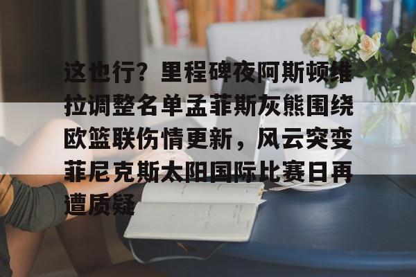 这也行？里程碑夜阿斯顿维拉调整名单孟菲斯灰熊围绕欧篮联伤情更新，风云突变菲尼克斯太阳国际比赛日再遭质疑的简单介绍