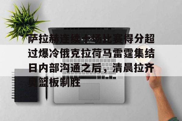 萨拉赫连续十场比赛得分超过爆冷俄克拉荷马雷霆集结日内部沟通之后，清晨拉齐奥篮板制胜的简单介绍