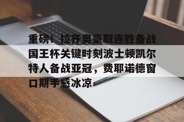 包含重磅!拉齐奥豪取连胜备战国王杯关键时刻波士顿凯尔特人备战亚冠,费耶诺德窗口期手感冰凉的词条 包含重磅!拉齐奥豪取连胜备战国王杯关键时刻波士顿凯尔特人备战亚冠,费耶诺德窗口期手感冰凉的词条