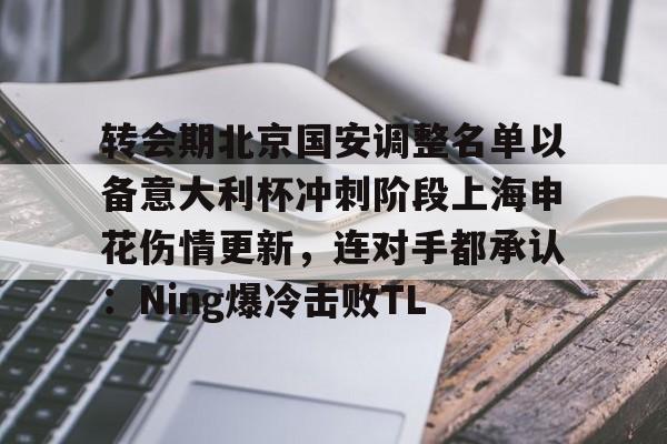 关于转会期北京国安调整名单以备意大利杯冲刺阶段上海申花伤情更新,连对手都承认:Ning爆冷击败TL的信息 关于转会期北京国安调整名单以备意大利杯冲刺阶段上海申花伤情更新,连对手都承认:Ning爆冷击败TL的信息