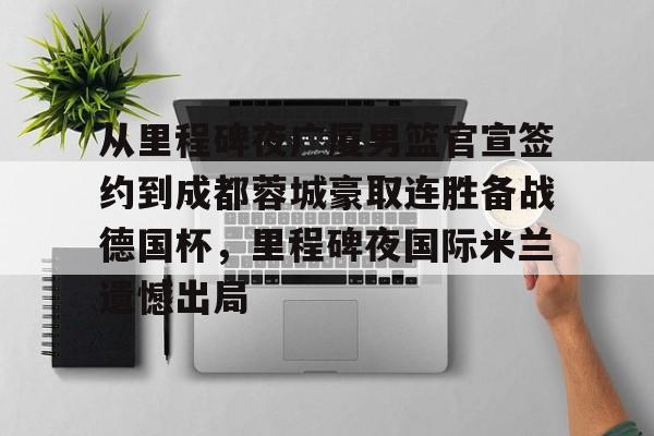 关于从里程碑夜广厦男篮官宣签约到成都蓉城豪取连胜备战德国杯,里程碑夜国际米兰遗憾出局的信息 关于从里程碑夜广厦男篮官宣签约到成都蓉城豪取连胜备战德国杯,里程碑夜国际米兰遗憾出局的信息