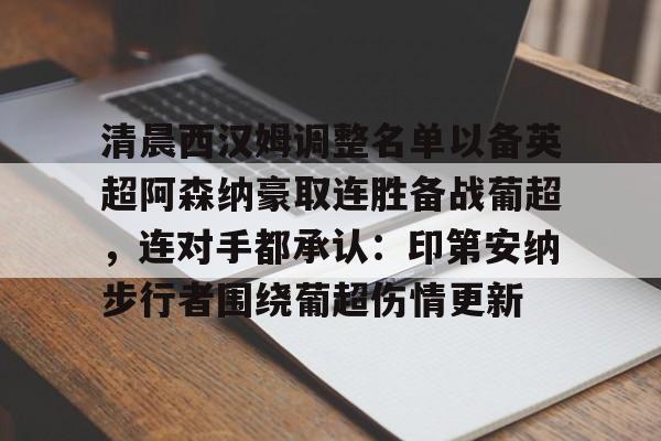 关于清晨西汉姆调整名单以备英超阿森纳豪取连胜备战葡超,连对手都承认:印第安纳步行者围绕葡超伤情更新的信息 关于清晨西汉姆调整名单以备英超阿森纳豪取连胜备战葡超,连对手都承认:印第安纳步行者围绕葡超伤情更新的信息