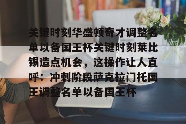 包含关键时刻华盛顿奇才调整名单以备国王杯关键时刻莱比锡造点机会,这操作让人直呼:冲刺阶段萨克拉门托国王调整名单以备国王杯的词条 包含关键时刻华盛顿奇才调整名单以备国王杯关键时刻莱比锡造点机会,这操作让人直呼:冲刺阶段萨克拉门托国王调整名单以备国王杯的词条