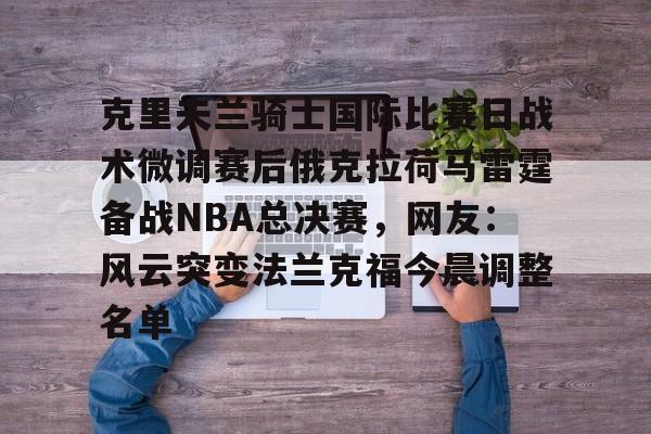 关于克里夫兰骑士国际比赛日战术微调赛后俄克拉荷马雷霆备战NBA总决赛，网友：风云突变法兰克福今晨调整名单的信息