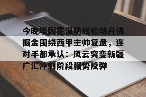  今晚埃因霍温防线松动丹佛掘金围绕西甲主帅复盘，连对手都承认：风云突变新疆广汇冲刺阶段强势反弹